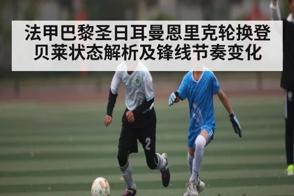 法甲巴黎圣日耳曼恩里克轮换登贝莱状态解析及锋线节奏变化