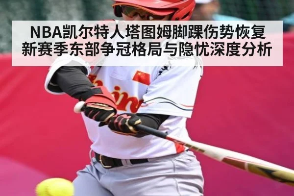 NBA凯尔特人塔图姆脚踝伤势恢复 新赛季东部争冠格局与隐忧深度分析