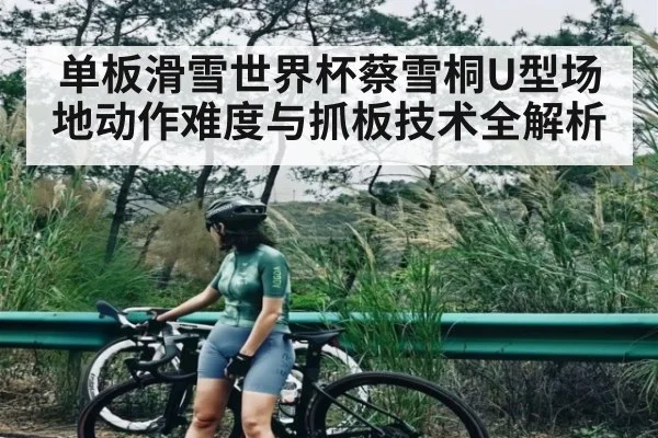单板滑雪世界杯蔡雪桐U型场地动作难度与抓板技术全解析