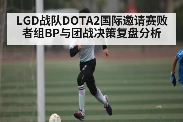 LGD战队DOTA2国际邀请赛败者组BP与团战决策复盘分析